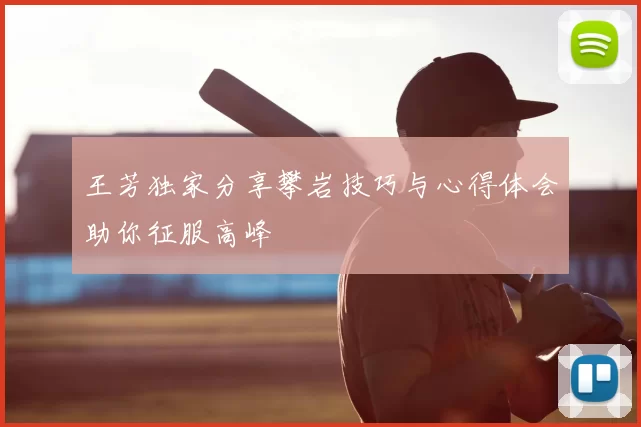 王芳独家分享攀岩技巧与心得体会助你征服高峰