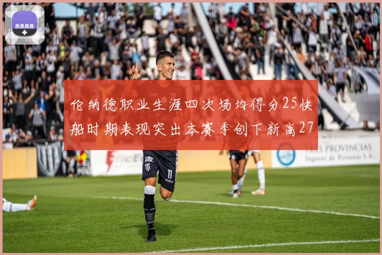 伦纳德职业生涯四次场均得分25快船时期表现突出本赛季创下新高279分