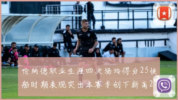 伦纳德职业生涯四次场均得分25快船时期表现突出本赛季创下新高279分