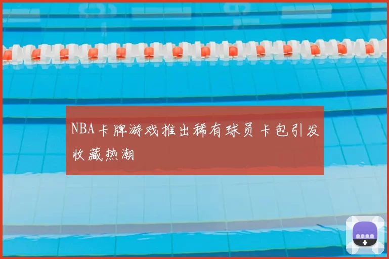 NBA卡牌游戏推出稀有球员卡包引发收藏热潮