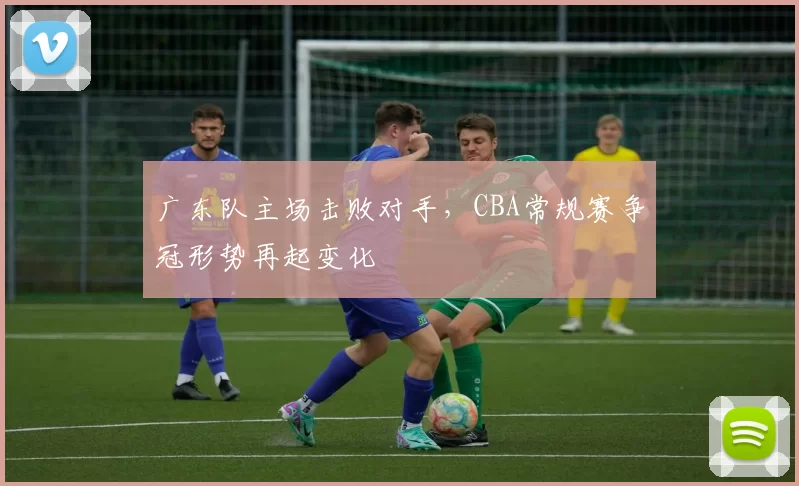 广东队主场击败对手，CBA常规赛争冠形势再起变化