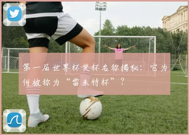 第一届世界杯奖杯名称揭秘:它为何被称为“雷米特杯”?