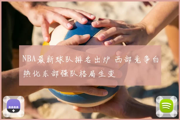 NBA最新球队排名出炉 西部竞争白热化东部强队格局生变