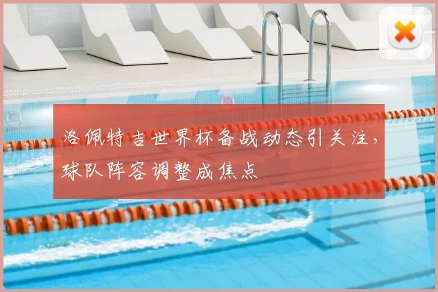 洛佩特吉世界杯备战动态引关注,球队阵容调整成焦点
