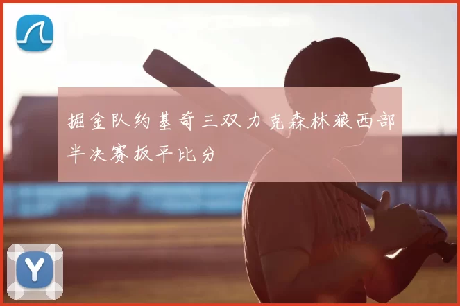 掘金队约基奇三双力克森林狼西部半决赛扳平比分