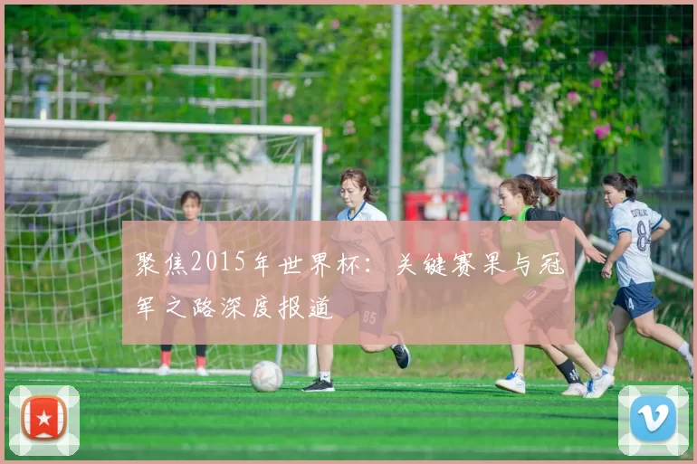 聚焦2015年世界杯:关键赛果与冠军之路深度报道