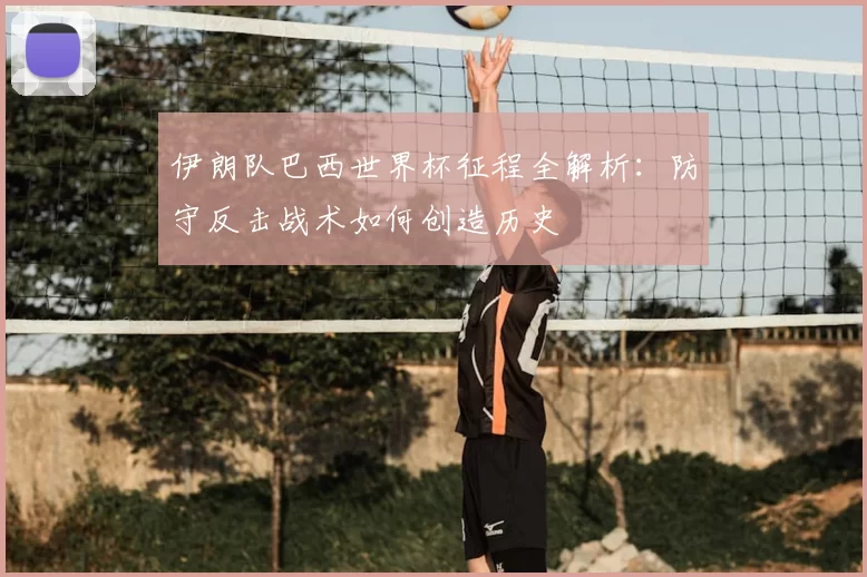 伊朗队巴西世界杯征程全解析：防守反击战术如何创造历史