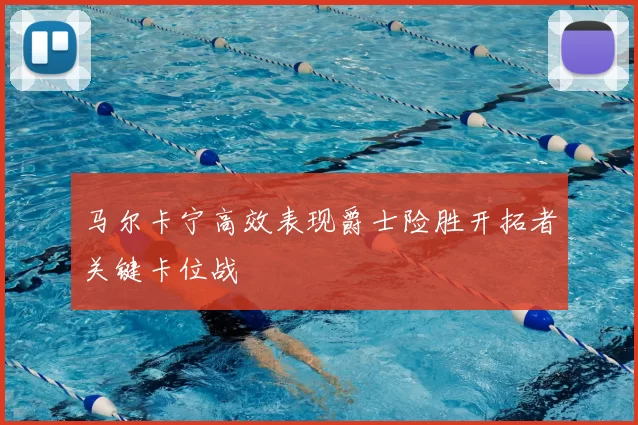马尔卡宁高效表现爵士险胜开拓者关键卡位战