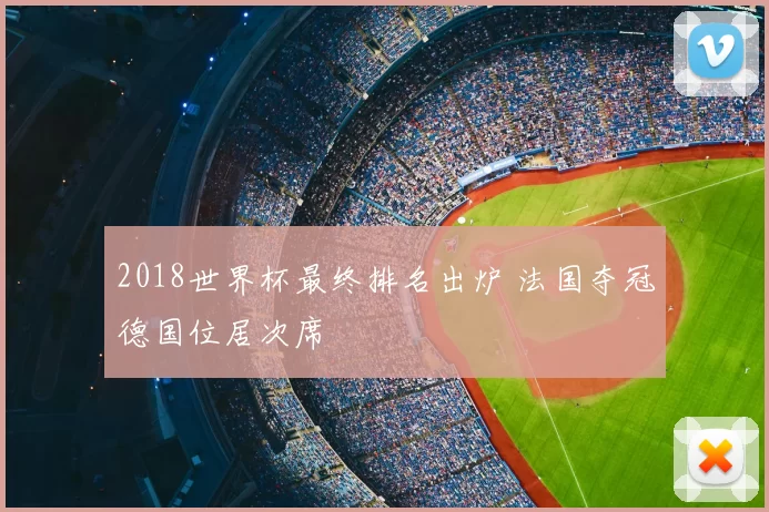 2018世界杯最终排名出炉 法国夺冠德国位居次席