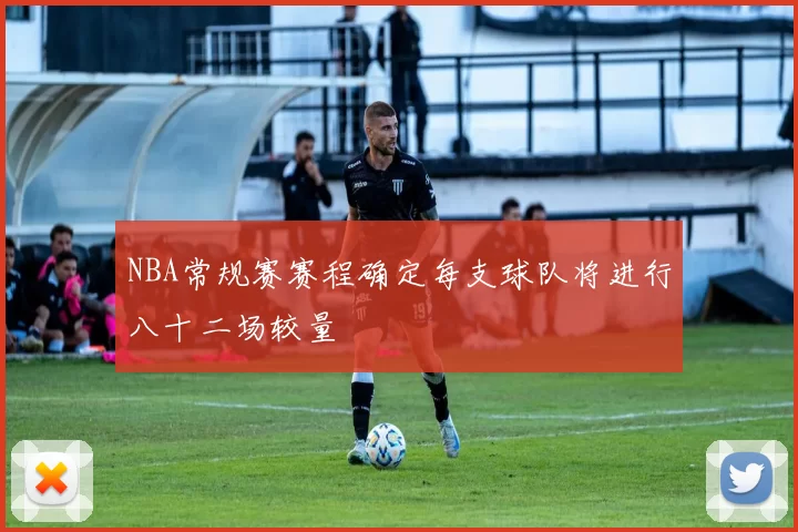 NBA常规赛赛程确定每支球队将进行八十二场较量