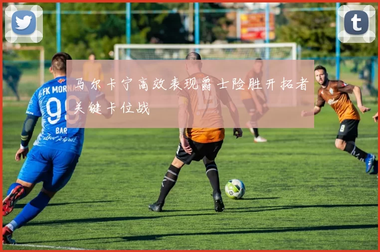 马尔卡宁高效表现爵士险胜开拓者关键卡位战