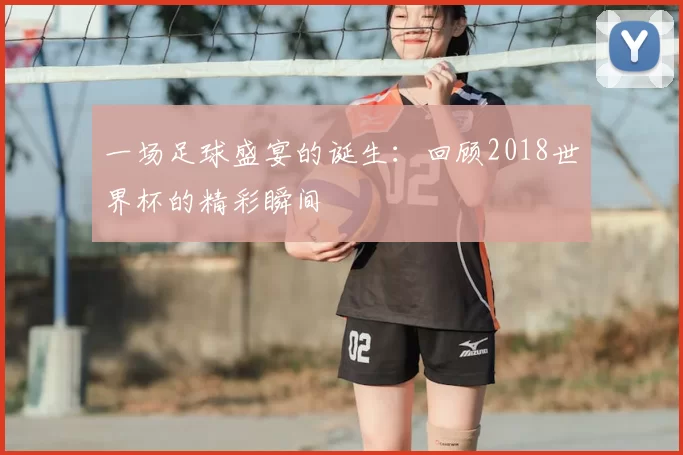 一场足球盛宴的诞生：回顾2018世界杯的精彩瞬间