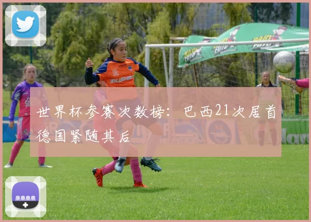 世界杯参赛次数榜：巴西21次居首德国紧随其后
