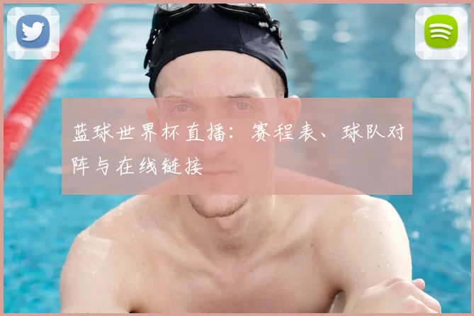 蓝球世界杯直播：赛程表、球队对阵与在线链接