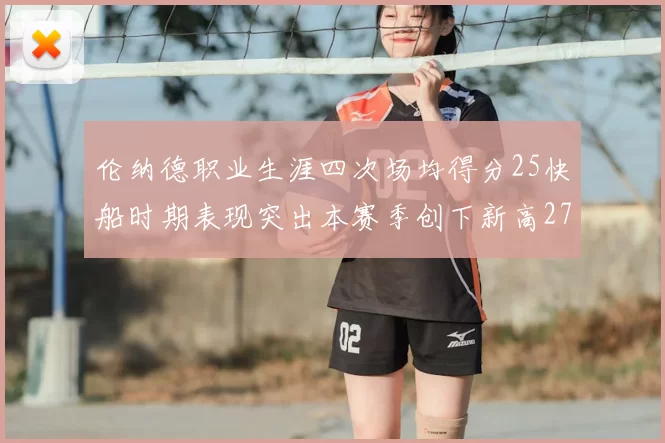 伦纳德职业生涯四次场均得分25快船时期表现突出本赛季创下新高279分