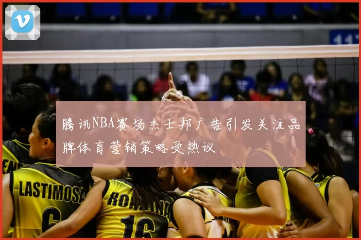 腾讯NBA赛场杰士邦广告引发关注品牌体育营销策略受热议