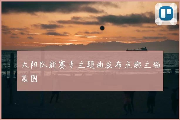 太阳队新赛季主题曲发布点燃主场氛围