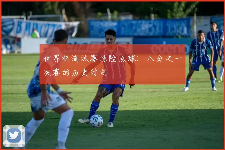 世界杯淘汰赛惊险点球:八分之一决赛的历史时刻