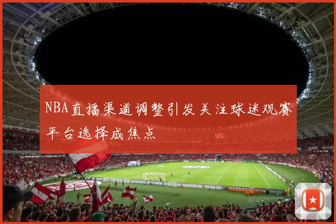 NBA直播渠道调整引发关注球迷观赛平台选择成焦点