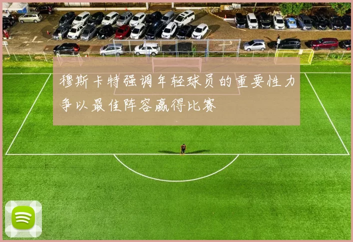 穆斯卡特强调年轻球员的重要性力争以最佳阵容赢得比赛
