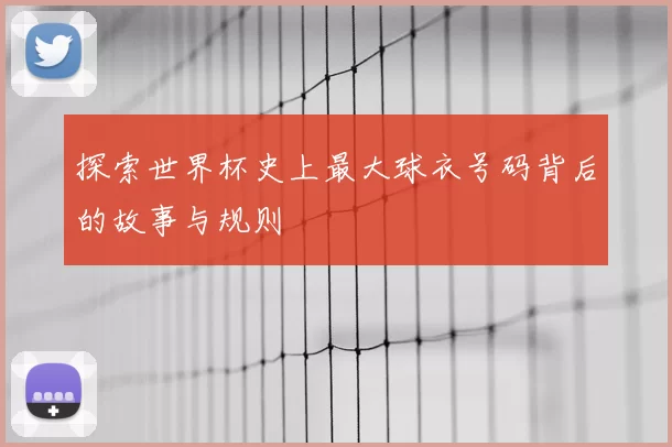 探索世界杯史上最大球衣号码背后的故事与规则