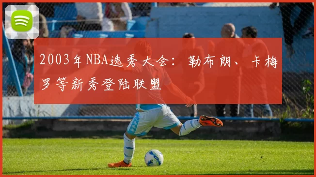 2003年NBA选秀大会：勒布朗、卡梅罗等新秀登陆联盟