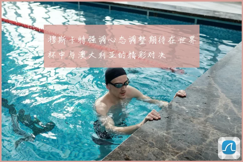 穆斯卡特强调心态调整期待在世界杯中与澳大利亚的精彩对决