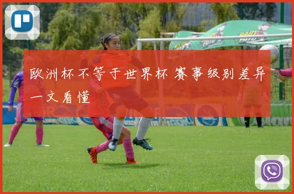 欧洲杯不等于世界杯 赛事级别差异一文看懂
