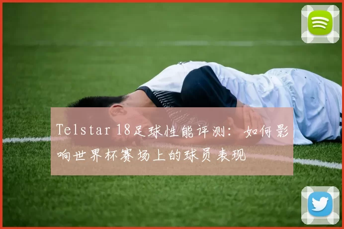 Telstar 18足球性能评测：如何影响世界杯赛场上的球员表现