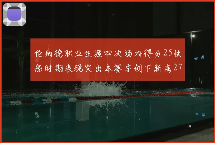 伦纳德职业生涯四次场均得分25快船时期表现突出本赛季创下新高279分