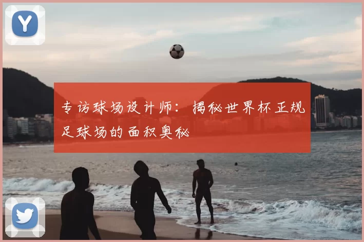 专访球场设计师:揭秘世界杯正规足球场的面积奥秘