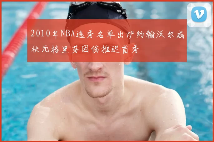 2010年NBA选秀名单出炉约翰沃尔成状元格里芬因伤推迟首秀
