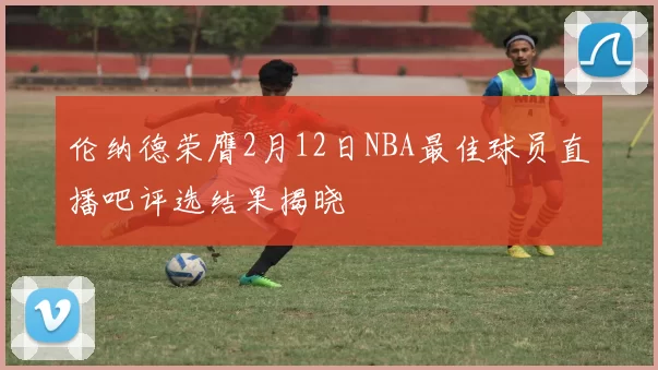 伦纳德荣膺2月12日NBA最佳球员直播吧评选结果揭晓