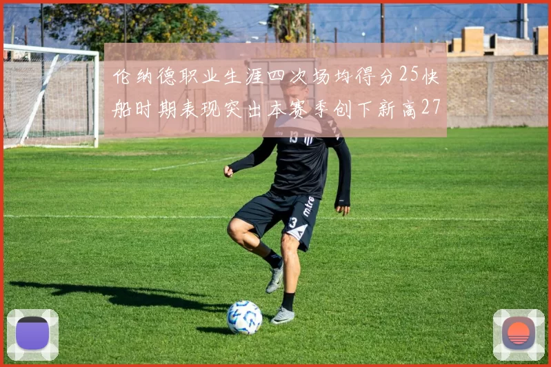 伦纳德职业生涯四次场均得分25快船时期表现突出本赛季创下新高279分