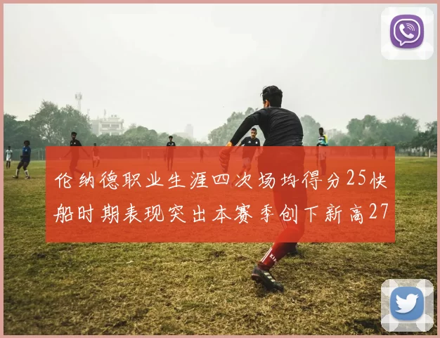 伦纳德职业生涯四次场均得分25快船时期表现突出本赛季创下新高279分