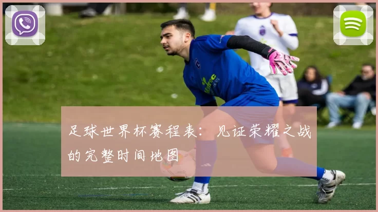 足球世界杯赛程表:见证荣耀之战的完整时间地图
