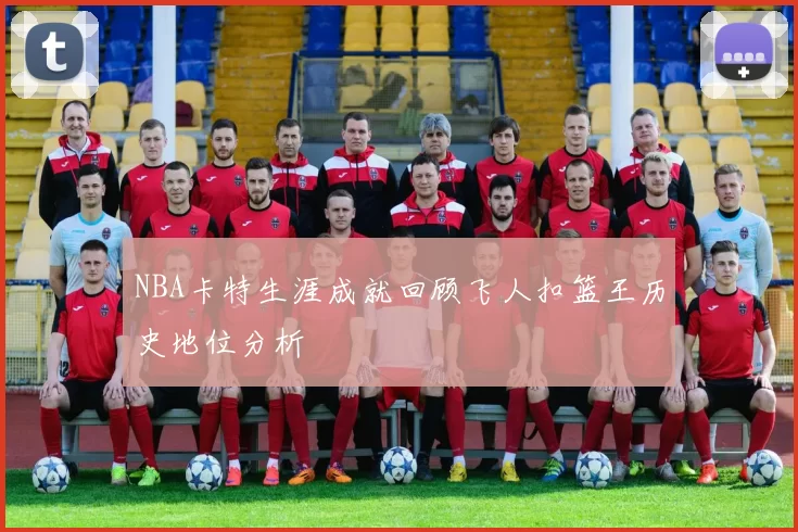 NBA卡特生涯成就回顾飞人扣篮王历史地位分析