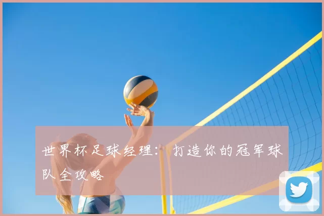 世界杯足球经理:打造你的冠军球队全攻略