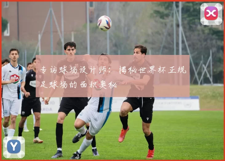 专访球场设计师：揭秘世界杯正规足球场的面积奥秘