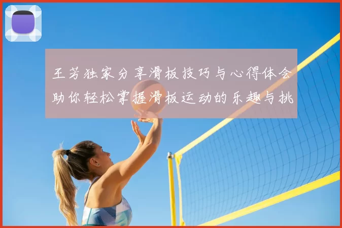 王芳独家分享滑板技巧与心得体会助你轻松掌握滑板运动的乐趣与挑战
