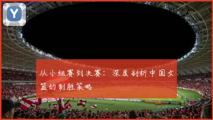 从小组赛到决赛：深度剖析中国女篮的制胜策略