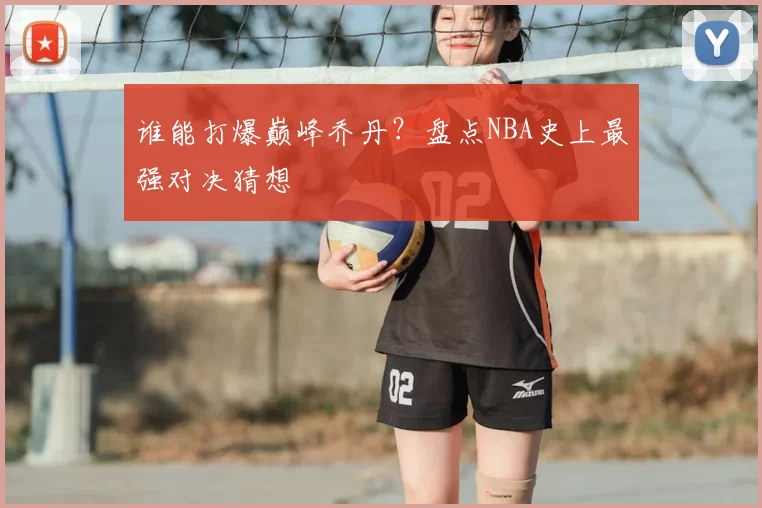 谁能打爆巅峰乔丹？盘点NBA史上最强对决猜想