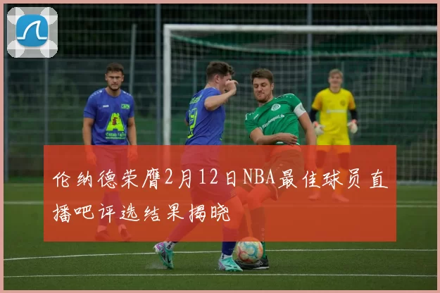 伦纳德荣膺2月12日NBA最佳球员直播吧评选结果揭晓
