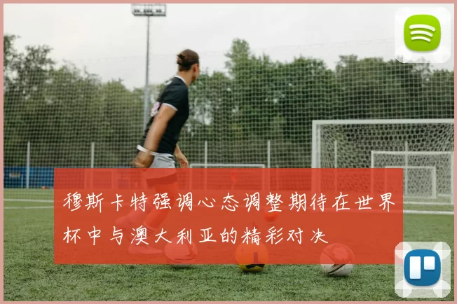 穆斯卡特强调心态调整期待在世界杯中与澳大利亚的精彩对决