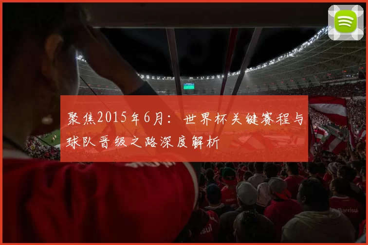 聚焦2015年6月：世界杯关键赛程与球队晋级之路深度解析