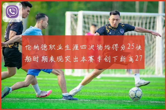 伦纳德职业生涯四次场均得分25快船时期表现突出本赛季创下新高279分