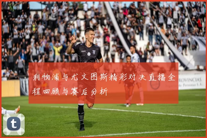利物浦与尤文图斯精彩对决直播全程回顾与赛后分析