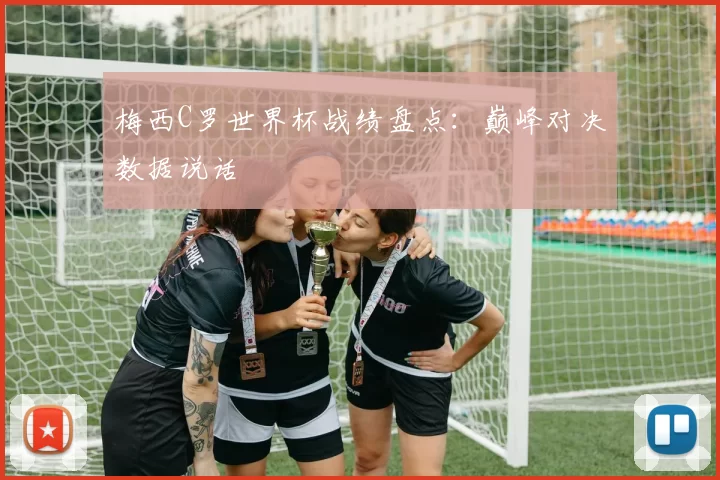梅西C罗世界杯战绩盘点:巅峰对决数据说话