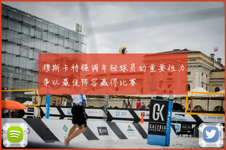 穆斯卡特强调年轻球员的重要性力争以最佳阵容赢得比赛