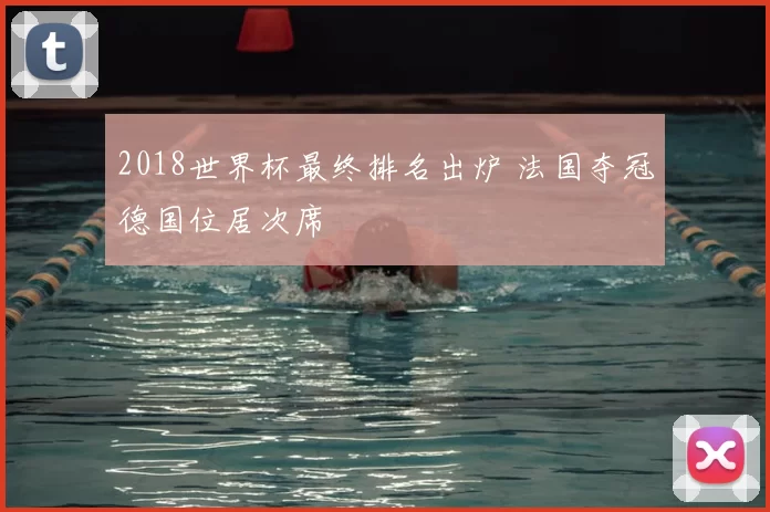 2018世界杯最终排名出炉 法国夺冠德国位居次席